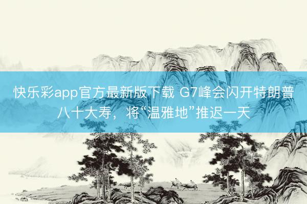 快乐彩app官方最新版下载 G7峰会闪开特朗普八十大寿，将“温雅地”推迟一天
