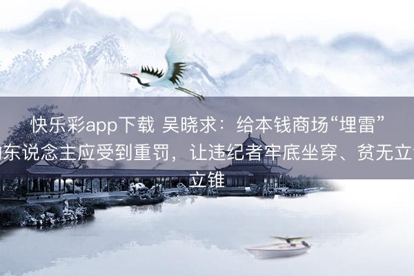 快乐彩app下载 吴晓求:给本钱商场“埋雷”的东说念主应受到重罚,让违纪者牢底坐穿、贫无立锥