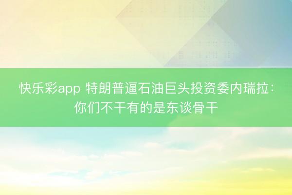 快乐彩app 特朗普逼石油巨头投资委内瑞拉：你们不干有的是东谈骨干