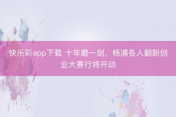 快乐彩app下载 十年磨一剑,杨浦各人翻新创业大赛行将开动