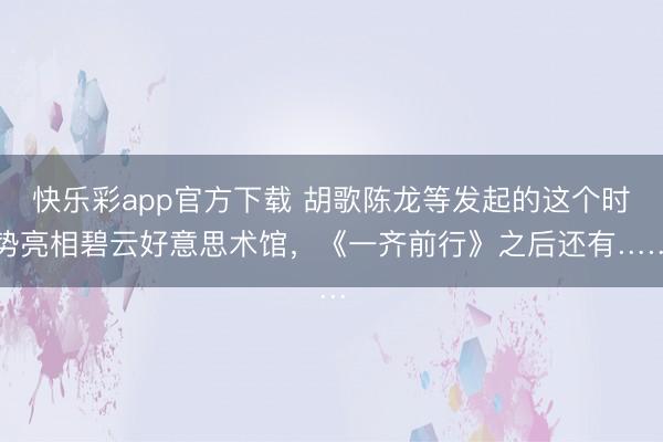 快乐彩app官方下载 胡歌陈龙等发起的这个时势亮相碧云好意思术馆，《一齐前行》之后还有……