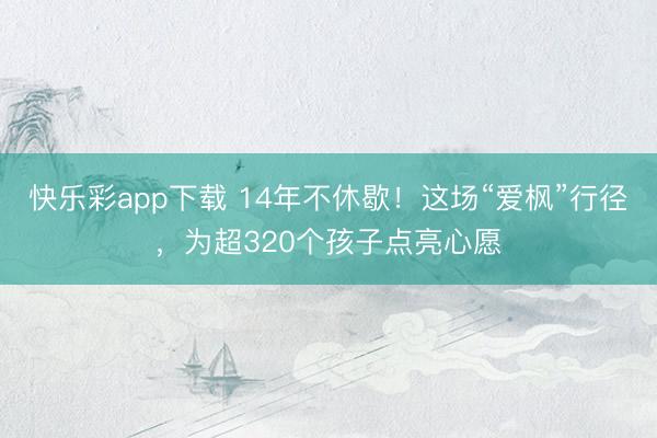 快乐彩app下载 14年不休歇！这场“爱枫”行径，为超320个孩子点亮心愿