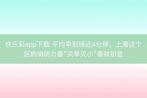 快乐彩app下载 平均早到场近4分钟,上海这个区的消防力量“灭早灭小”奏效初显