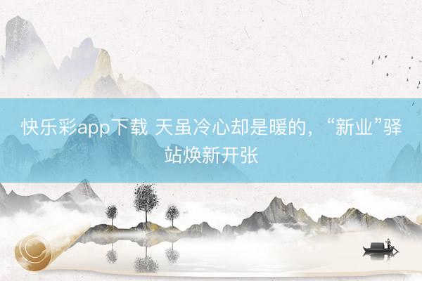 快乐彩app下载 天虽冷心却是暖的,“新业”驿站焕新开张