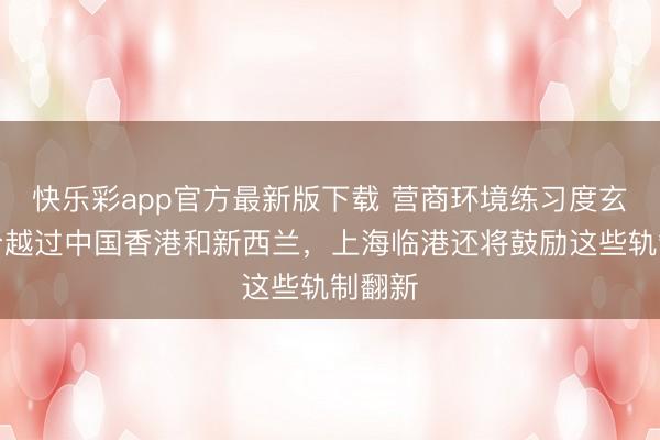 快乐彩app官方最新版下载 营商环境练习度玄虚得分越过中国香港和新西兰，上海临港还将鼓励这些轨制翻新