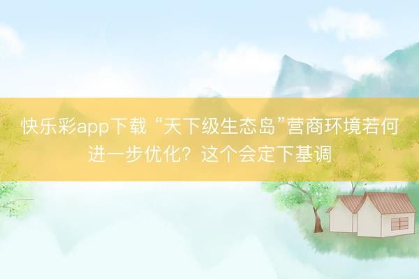 快乐彩app下载 “天下级生态岛”营商环境若何进一步优化?这个会定下基调