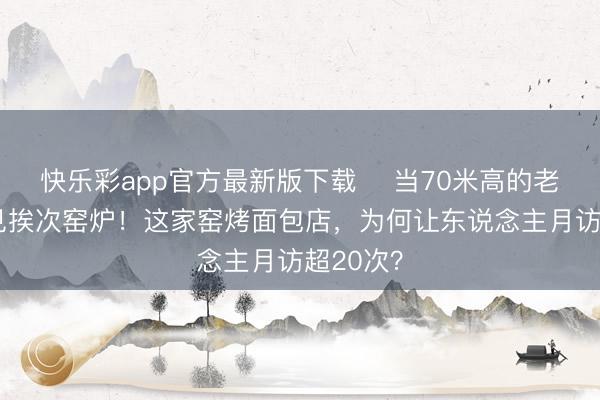 快乐彩app官方最新版下载 ​当70米高的老烟囱碰见挨次窑炉！这家窑烤面包店，为何让东说念主月访超20次？