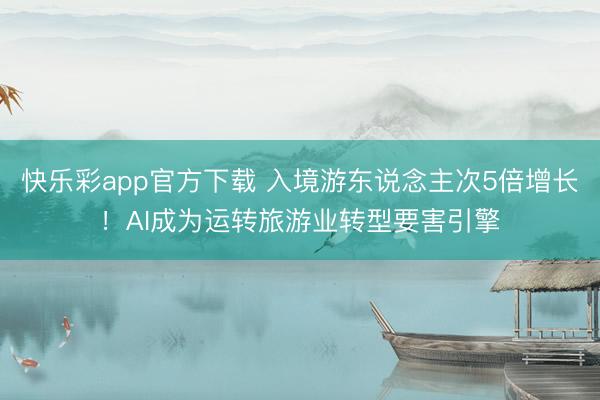 快乐彩app官方下载 入境游东说念主次5倍增长!AI成为运转旅游业转型要害引擎