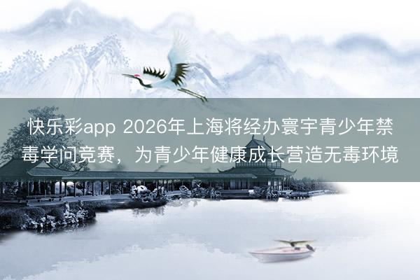 快乐彩app 2026年上海将经办寰宇青少年禁毒学问竞赛,为青少年健康成长营造无毒环境
