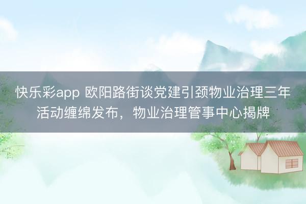 快乐彩app 欧阳路街谈党建引颈物业治理三年活动缠绵发布，物业治理管事中心揭牌