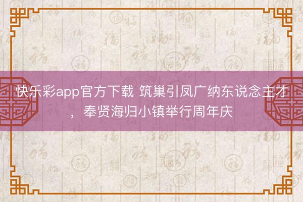 快乐彩app官方下载 筑巢引凤广纳东说念主才，奉贤海归小镇举行周年庆