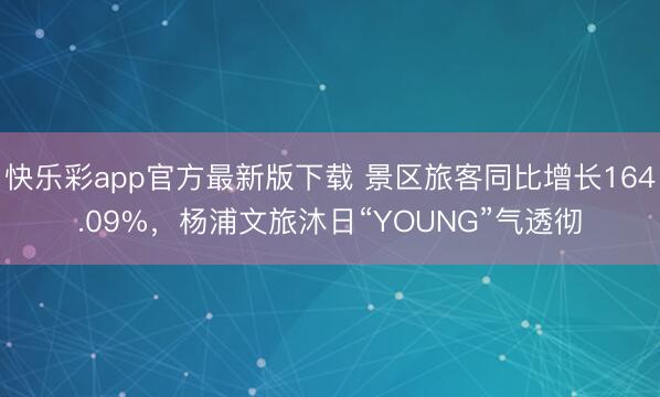 快乐彩app官方最新版下载 景区旅客同比增长164.09%，杨浦文旅沐日“YOUNG”气透彻