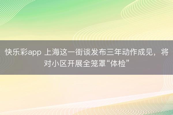 快乐彩app 上海这一街谈发布三年动作成见，将对小区开展全笼罩“体检”
