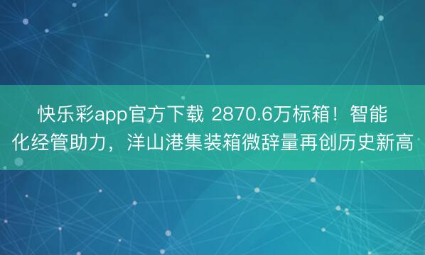 快乐彩app官方下载 2870.6万标箱！智能化经管助力，洋山港集装箱微辞量再创历史新高