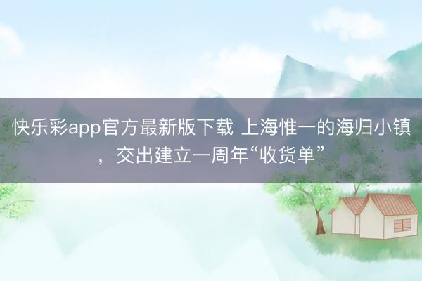 快乐彩app官方最新版下载 上海惟一的海归小镇,交出建立一周年“收货单”