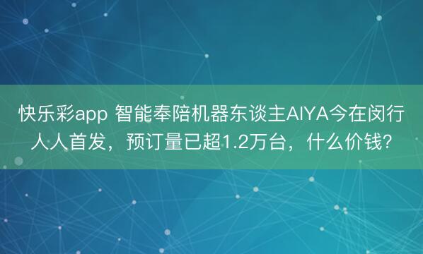 快乐彩app 智能奉陪机器东谈主AIYA今在闵行人人首发,预订量已超1.2万台,什么价钱?
