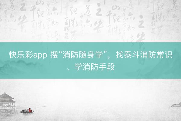 快乐彩app 搜“消防随身学”,找泰斗消防常识、学消防手段