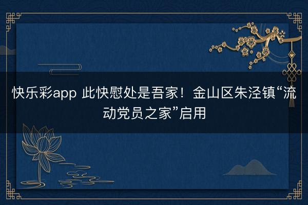 快乐彩app 此快慰处是吾家!金山区朱泾镇“流动党员之家”启用