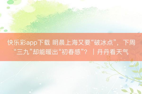 快乐彩app下载 明晨上海又要“破冰点”，下周“三九”却能暖出“初春感”？｜丹丹看天气