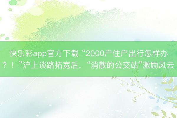 快乐彩app官方下载 “2000户住户出行怎样办？！”沪上谈路拓宽后，“消散的公交站”激励风云