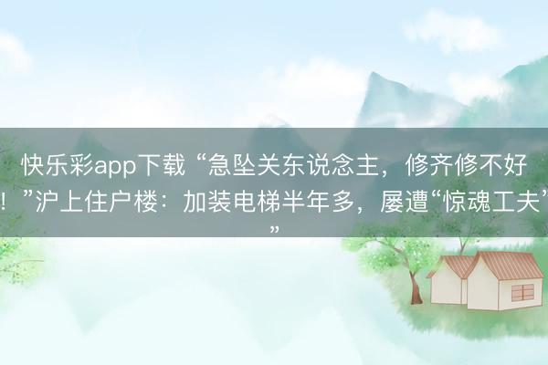 快乐彩app下载 “急坠关东说念主，修齐修不好！”沪上住户楼：加装电梯半年多，屡遭“惊魂工夫”