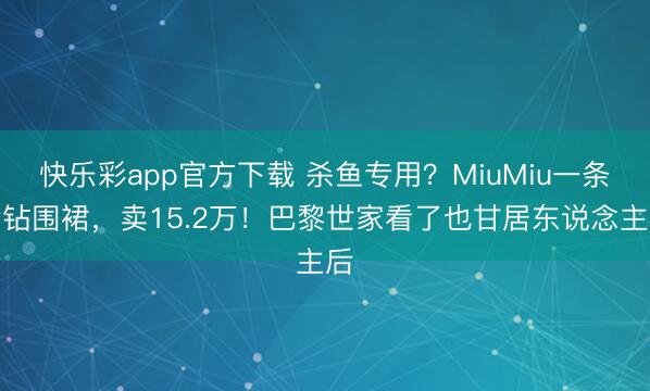 快乐彩app官方下载 杀鱼专用？MiuMiu一条满钻围裙，卖15.2万！巴黎世家看了也甘居东说念主后