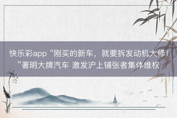 快乐彩app “刚买的新车，就要拆发动机大修！”著明大牌汽车 激发沪上铺张者集体维权