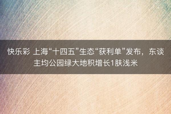 快乐彩 上海“十四五”生态“获利单”发布，东谈主均公园绿大地积增长1肤浅米
