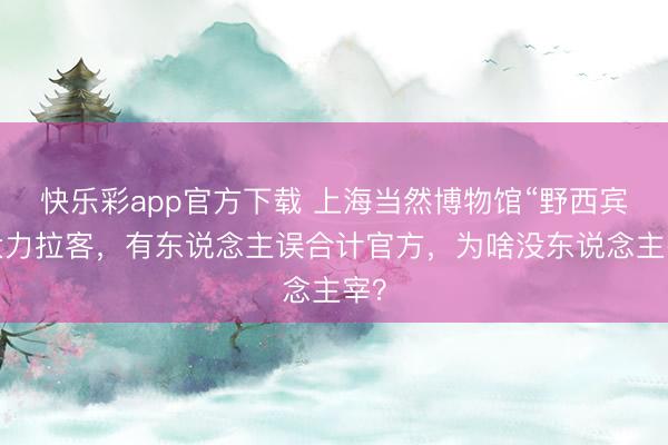 快乐彩app官方下载 上海当然博物馆“野西宾”大力拉客，有东说念主误合计官方，为啥没东说念主宰？
