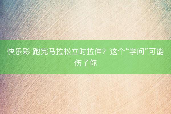 快乐彩 跑完马拉松立时拉伸?这个“学问”可能伤了你