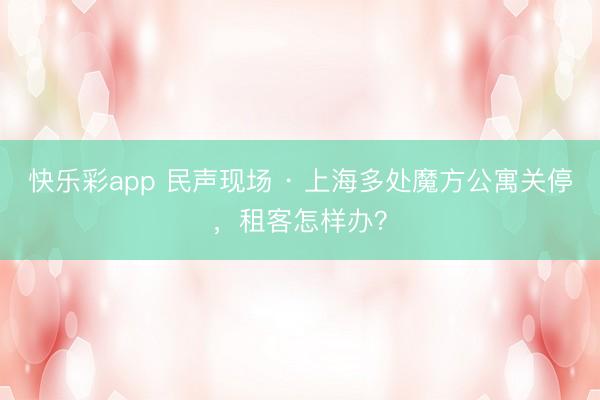 快乐彩app 民声现场 · 上海多处魔方公寓关停，租客怎样办？