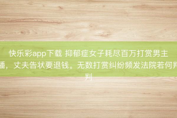 快乐彩app下载 抑郁症女子耗尽百万打赏男主播,丈夫告状要退钱。无数打赏纠纷频发法院若何判