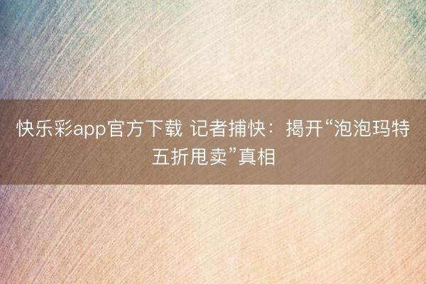 快乐彩app官方下载 记者捕快:揭开“泡泡玛特五折甩卖”真相