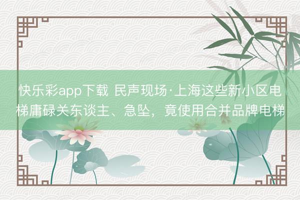快乐彩app下载 民声现场·上海这些新小区电梯庸碌关东谈主、急坠，竟使用合并品牌电梯