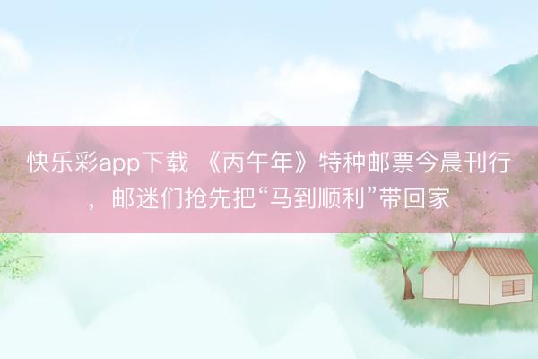 快乐彩app下载 《丙午年》特种邮票今晨刊行，邮迷们抢先把“马到顺利”带回家