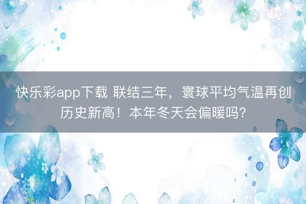 快乐彩app下载 联结三年,寰球平均气温再创历史新高!本年冬天会偏暖吗?
