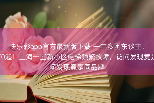 快乐彩app官方最新版下载 一年多困东谈主、急坠等70起!上海一些新小区电梯频繁故障,访问发现竟是同品牌