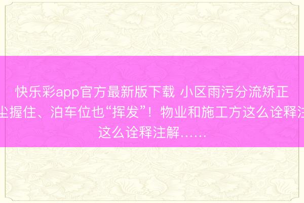 快乐彩app官方最新版下载 小区雨污分流矫正噪声扬尘握住、泊车位也“挥发”!物业和施工方这么诠释注解……
