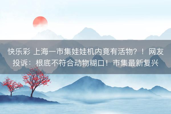 快乐彩 上海一市集娃娃机内竟有活物？！网友投诉：根底不符合动物糊口！市集最新复兴