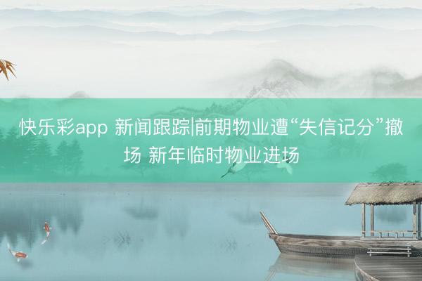 快乐彩app 新闻跟踪|前期物业遭“失信记分”撤场 新年临时物业进场