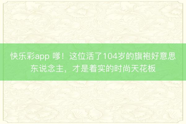 快乐彩app 嗲！这位活了104岁的旗袍好意思东说念主，才是着实的时尚天花板