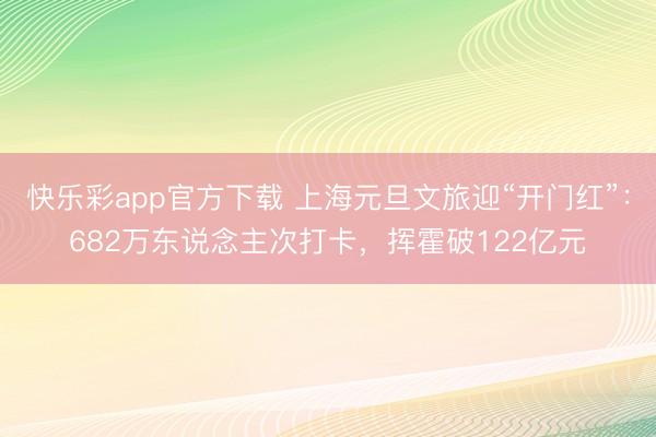 快乐彩app官方下载 上海元旦文旅迎“开门红”:682万东说念主次打卡,挥霍破122亿元