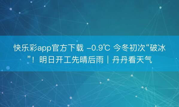 快乐彩app官方下载 -0.9℃ 今冬初次“破冰”!明日开工先晴后雨|丹丹看天气