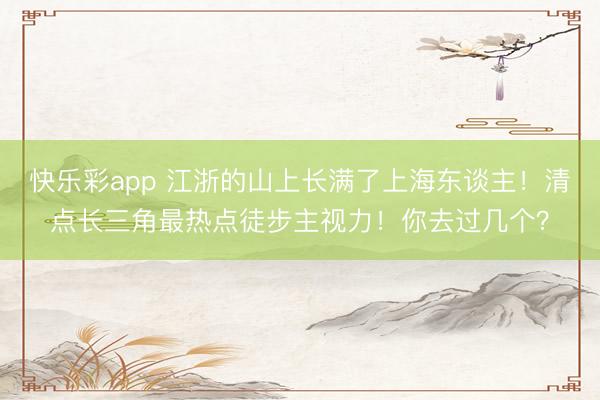 快乐彩app 江浙的山上长满了上海东谈主!清点长三角最热点徒步主视力!你去过几个?