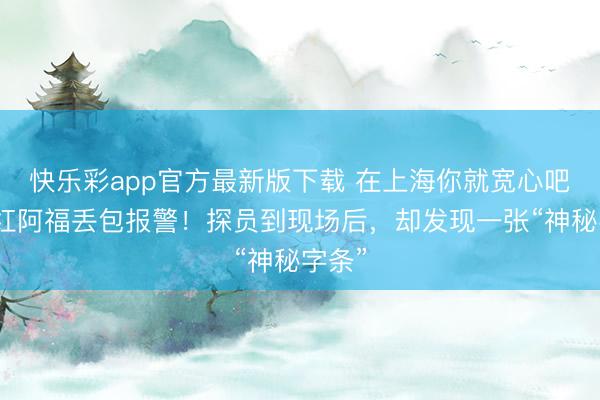 快乐彩app官方最新版下载 在上海你就宽心吧！网红阿福丢包报警！探员到现场后，却发现一张“神秘字条”
