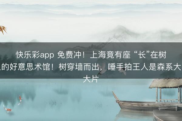 快乐彩app 免费冲！上海竟有座 “长”在树上的好意思术馆！树穿墙而出，唾手拍王人是森系大片