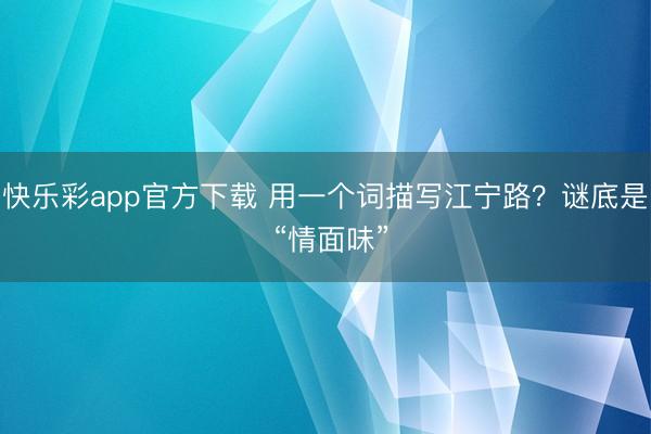 快乐彩app官方下载 用一个词描写江宁路？谜底是 “情面味”