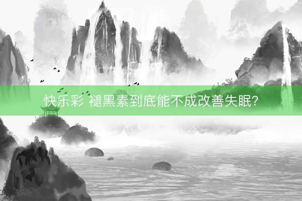 快乐彩 褪黑素到底能不成改善失眠?