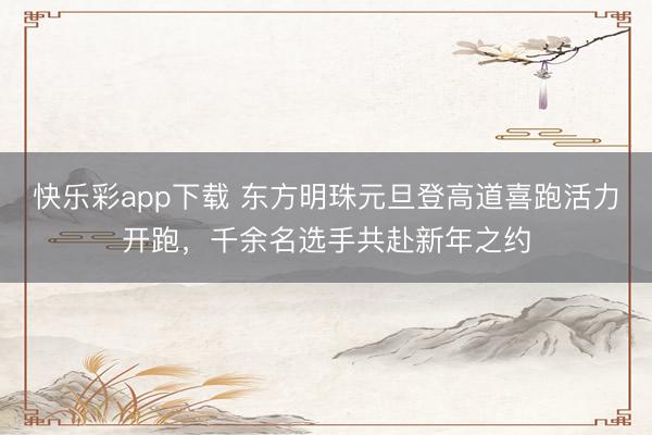 快乐彩app下载 东方明珠元旦登高道喜跑活力开跑,千余名选手共赴新年之约