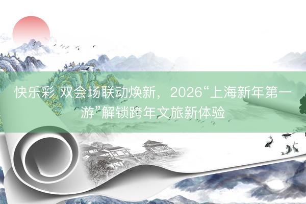 快乐彩 双会场联动焕新，2026“上海新年第一游”解锁跨年文旅新体验